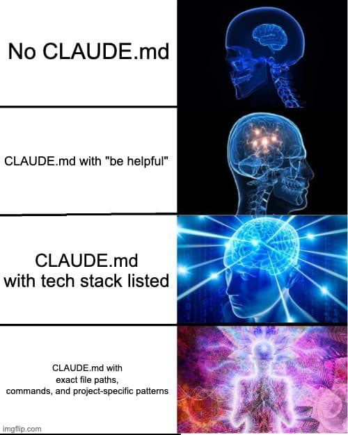 Galaxy Brain: No CLAUDE.md β CLAUDE.md with "be helpful" β CLAUDE.md with tech stack β CLAUDE.md with exact file paths, commands, and project-specific patterns